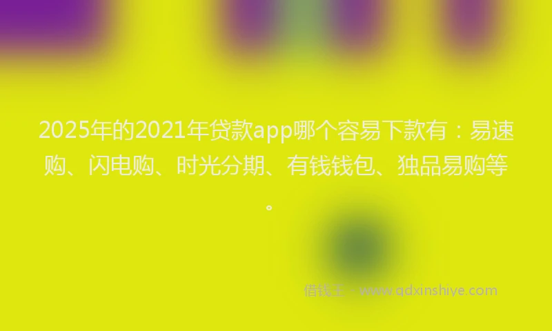 2025年的2021年贷款app哪个容易下款有：易速购、闪电购、时光分期、有钱钱包、独品易购等。
