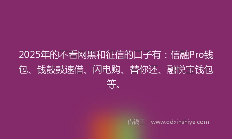 2025年的不看网黑和征信的口子有：信融Pro钱包、钱鼓鼓速借、闪电购、替你还、融悦宝钱包等。