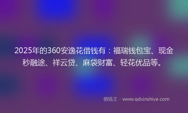 2025年的360安逸花借钱有：福瑞钱包宝、现金秒融途、祥云贷、麻袋财富、轻花优品等。