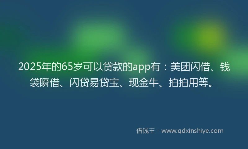 2025年的65岁可以贷款的app有：美团闪借、钱袋瞬借、闪贷易贷宝、现金牛、拍拍用等。