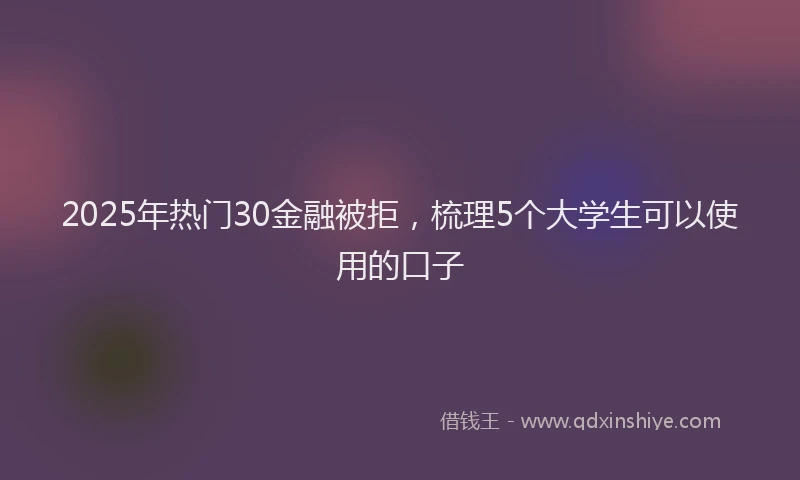 2025年热门30金融被拒，梳理5个大学生可以使用的口子