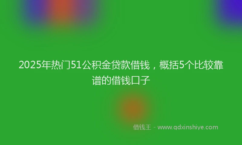 2025年热门51公积金贷款借钱，概括5个比较靠谱的借钱口子