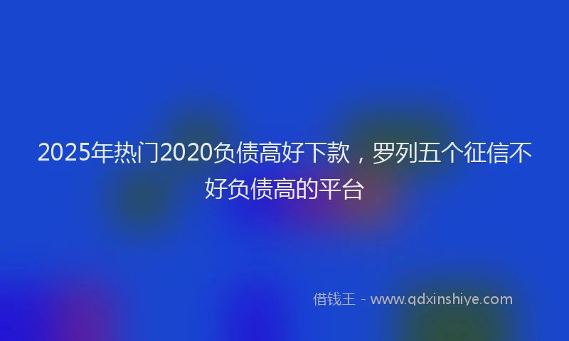 2025年热门2020负债高好下款，罗列五个征信不好负债高的平台