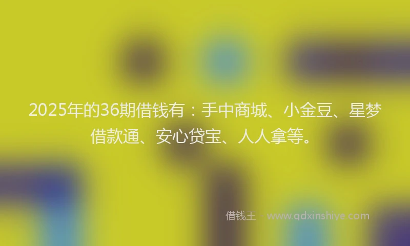 2025年的36期借钱有：手中商城、小金豆、星梦借款通、安心贷宝、人人拿等。