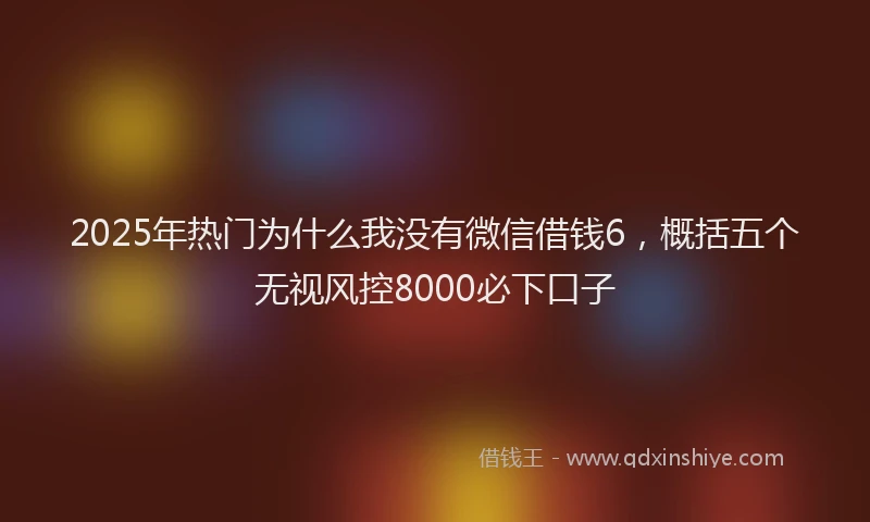 2025年热门为什么我没有微信借钱6，概括五个无视风控8000必下口子