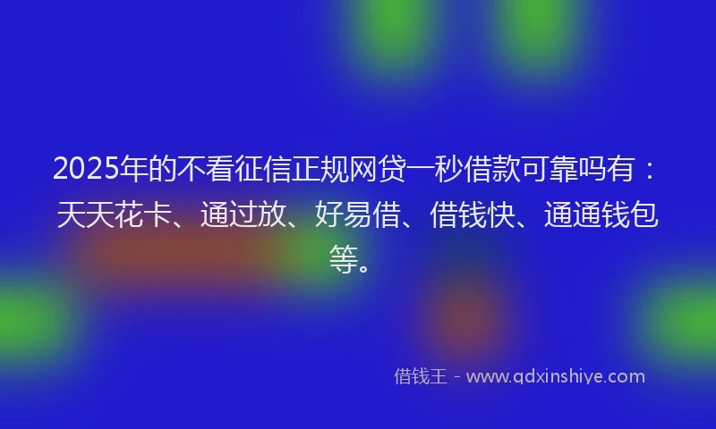 2025年的不看征信正规网贷一秒借款可靠吗有：天天花卡、通过放、好易借、借钱快、通通钱包等。
