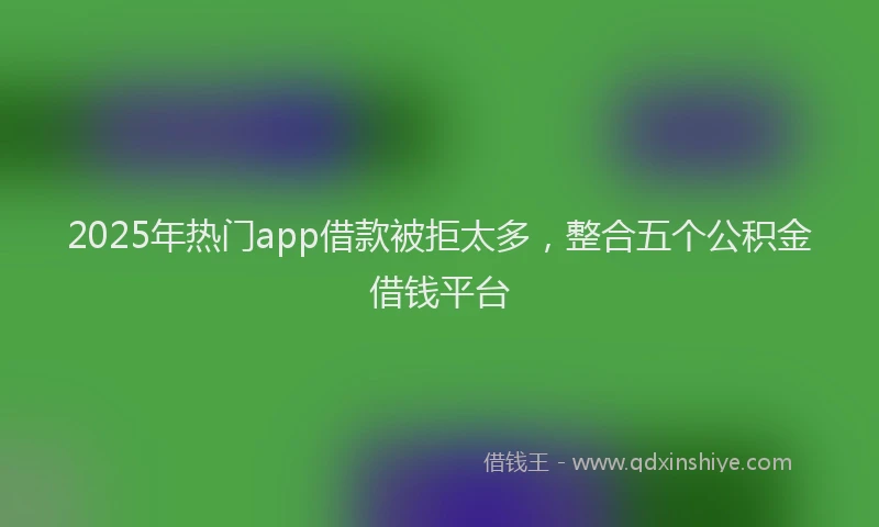 2025年热门app借款被拒太多，整合五个公积金借钱平台