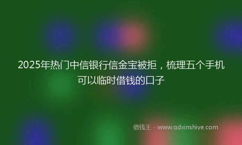 2025年热门中信银行信金宝被拒，梳理五个手机可以临时借钱的口子