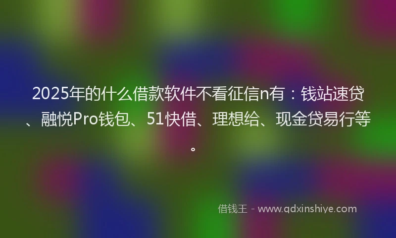 2025年的什么借款软件不看征信n有：钱站速贷、融悦Pro钱包、51快借、理想给、现金贷易行等。