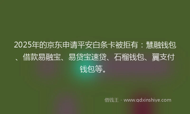 2025年的京东申请平安白条卡被拒有：慧融钱包、借款易融宝、易贷宝速贷、石榴钱包、翼支付钱包等。