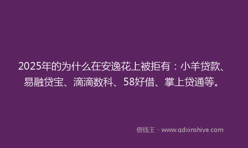 2025年的为什么在安逸花上被拒有：小羊贷款、易融贷宝、滴滴数科、58好借、掌上贷通等。