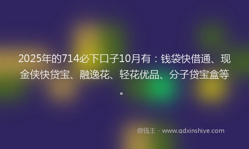2025年的714必下口子10月有：钱袋快借通、现金侠快贷宝、融逸花、轻花优品、分子贷宝盒等。