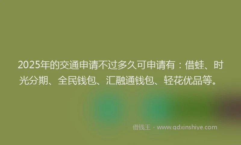 2025年的交通申请不过多久可申请有：借蛙、时光分期、全民钱包、汇融通钱包、轻花优品等。