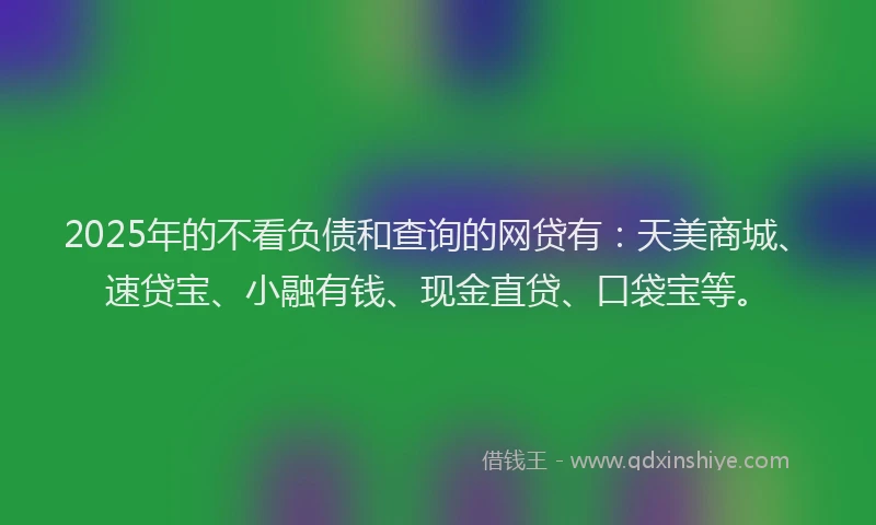 2025年的不看负债和查询的网贷有：天美商城、速贷宝、小融有钱、现金直贷、口袋宝等。