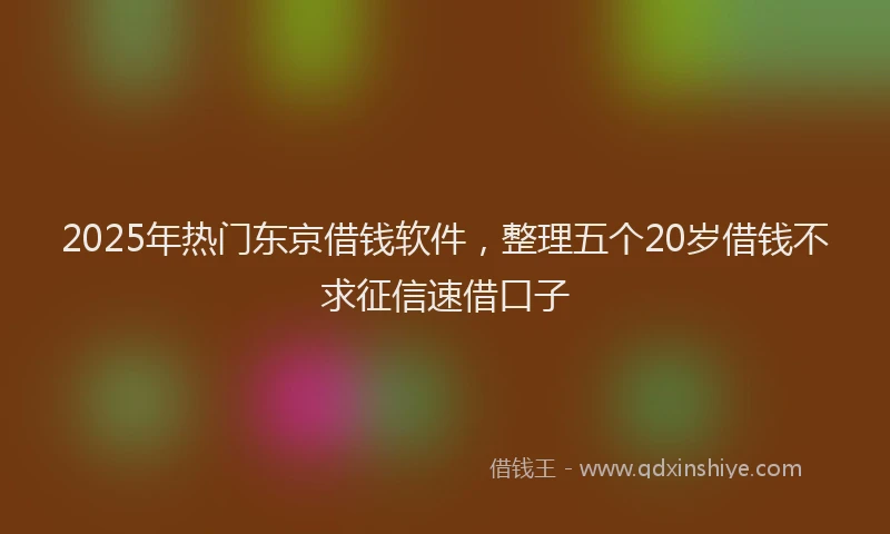2025年热门东京借钱软件，整理五个20岁借钱不求征信速借口子