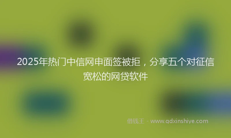 2025年热门中信网申面签被拒，分享五个对征信宽松的网贷软件