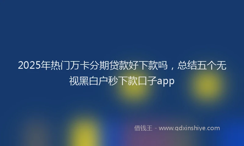 2025年热门万卡分期贷款好下款吗，总结五个无视黑白户秒下款口子app
