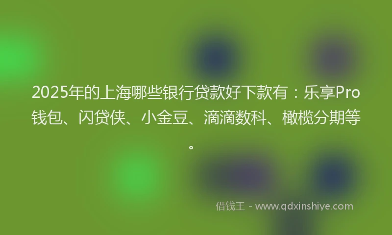 2025年的上海哪些银行贷款好下款有：乐享Pro钱包、闪贷侠、小金豆、滴滴数科、橄榄分期等。