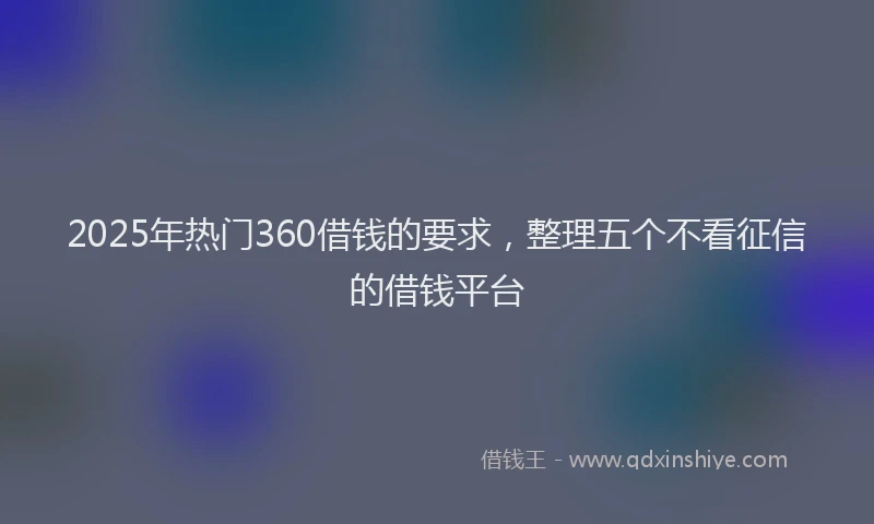 2025年热门360借钱的要求，整理五个不看征信的借钱平台