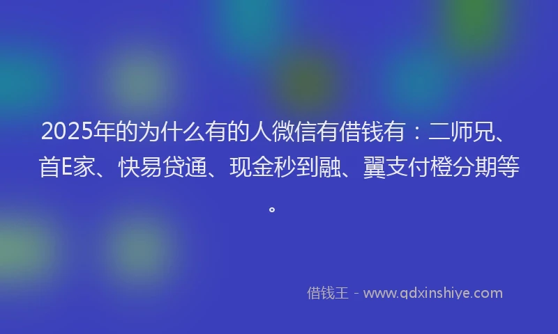 2025年的为什么有的人微信有借钱有：二师兄、首E家、快易贷通、现金秒到融、翼支付橙分期等。