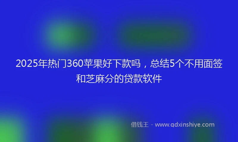 2025年热门360苹果好下款吗，总结5个不用面签和芝麻分的贷款软件