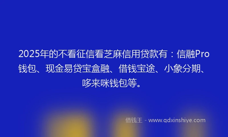 2025年的不看征信看芝麻信用贷款有：信融Pro钱包、现金易贷宝盒融、借钱宝途、小象分期、哆来咪钱包等。