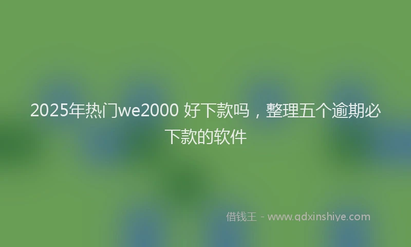 2025年热门we2000 好下款吗，整理五个逾期必下款的软件