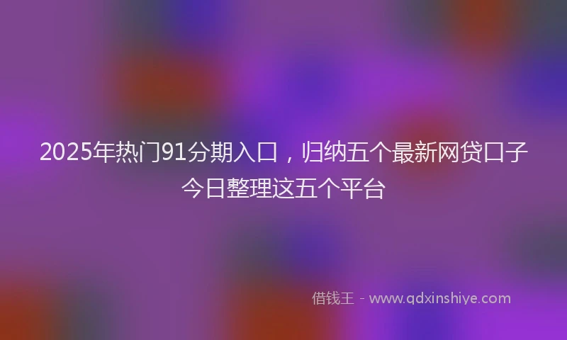 2025年热门91分期入口，归纳五个最新网贷口子今日整理这五个平台