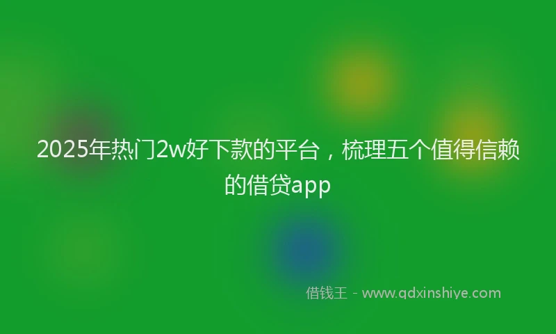 2025年热门2w好下款的平台，梳理五个值得信赖的借贷app