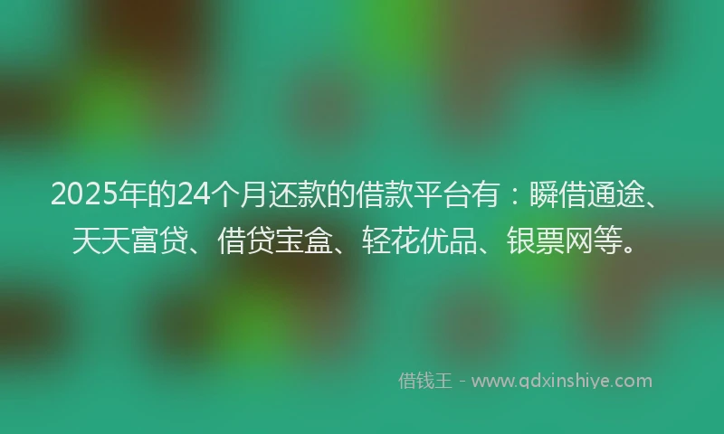 2025年的24个月还款的借款平台有：瞬借通途、天天富贷、借贷宝盒、轻花优品、银票网等。