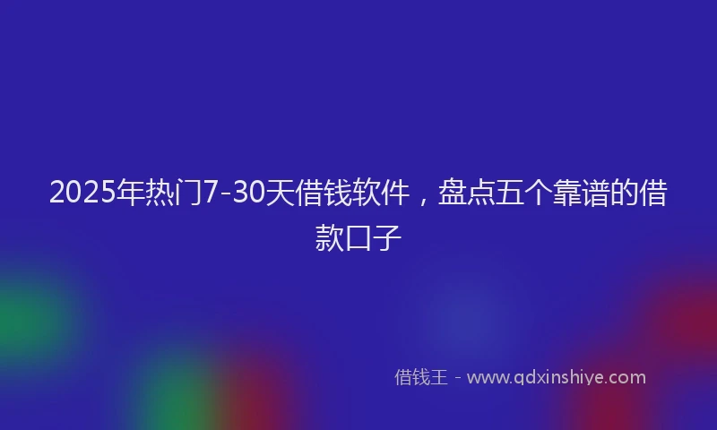 2025年热门7-30天借钱软件，盘点五个靠谱的借款口子