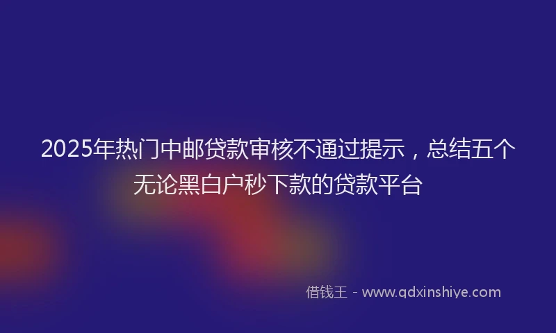 2025年热门中邮贷款审核不通过提示，总结五个无论黑白户秒下款的贷款平台