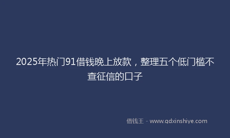 2025年热门91借钱晚上放款，整理五个低门槛不查征信的口子