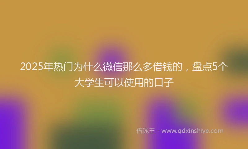 2025年热门为什么微信那么多借钱的，盘点5个大学生可以使用的口子