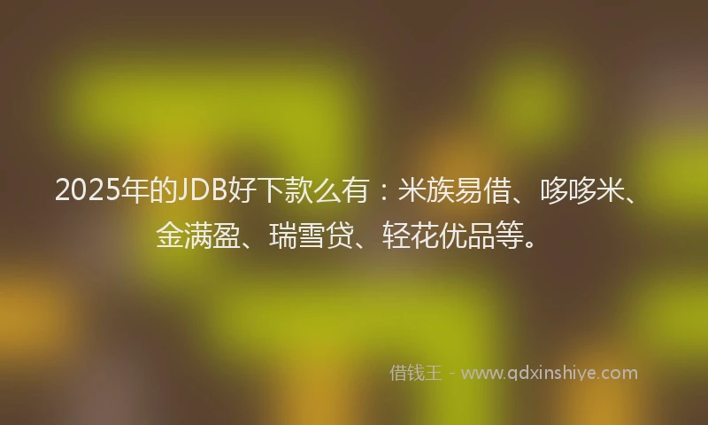 2025年的JDB好下款么有：米族易借、哆哆米、金满盈、瑞雪贷、轻花优品等。