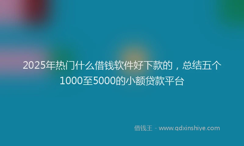 2025年热门什么借钱软件好下款的，总结五个1000至5000的小额贷款平台
