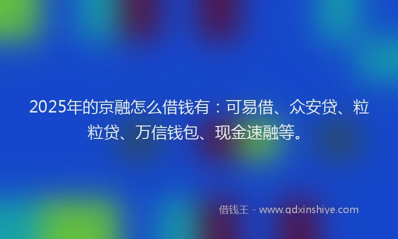 2025年的京融怎么借钱有：可易借、众安贷、粒粒贷、万信钱包、现金速融等。