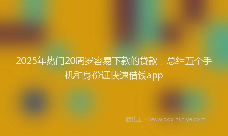 2025年热门20周岁容易下款的贷款，总结五个手机和身份证快速借钱app