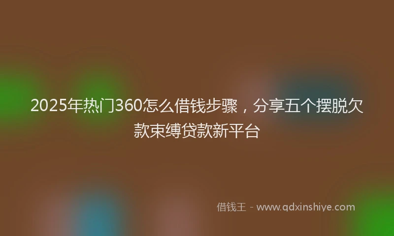 2025年热门360怎么借钱步骤，分享五个摆脱欠款束缚贷款新平台