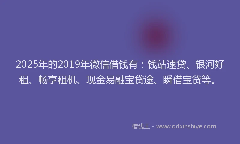 2025年的2019年微信借钱有：钱站速贷、银河好租、畅享租机、现金易融宝贷途、瞬借宝贷等。