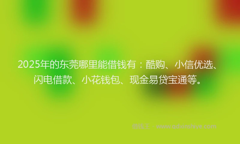 2025年的东莞哪里能借钱有：酷购、小信优选、闪电借款、小花钱包、现金易贷宝通等。