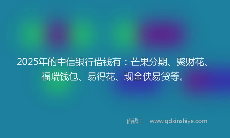 2025年的中信银行借钱有：芒果分期、聚财花、福瑞钱包、易得花、现金侠易贷等。