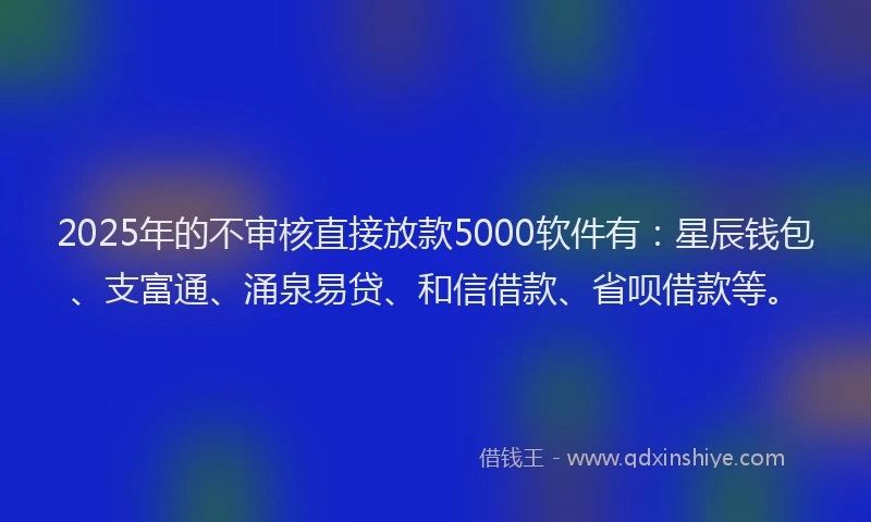 2025年的不审核直接放款5000软件有：星辰钱包、支富通、涌泉易贷、和信借款、省呗借款等。