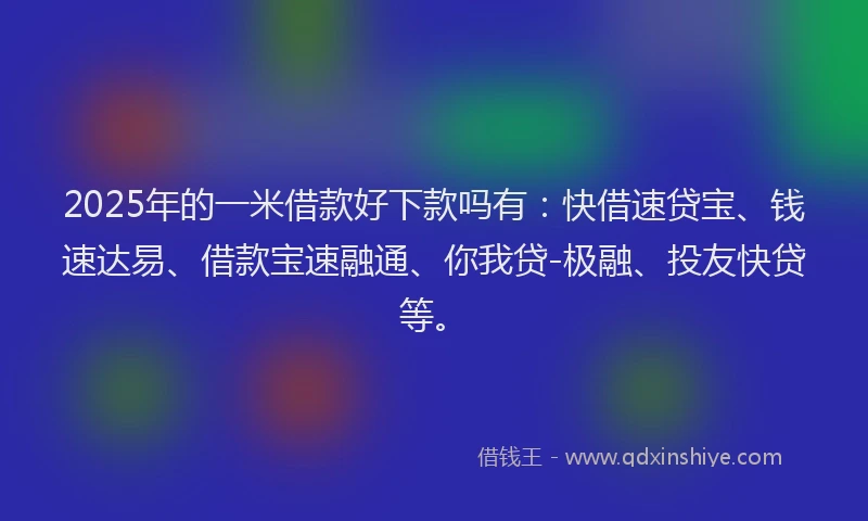 2025年的一米借款好下款吗有:快借速贷宝、钱速达易、借款宝速融通、你我贷-极融、投友快贷等。