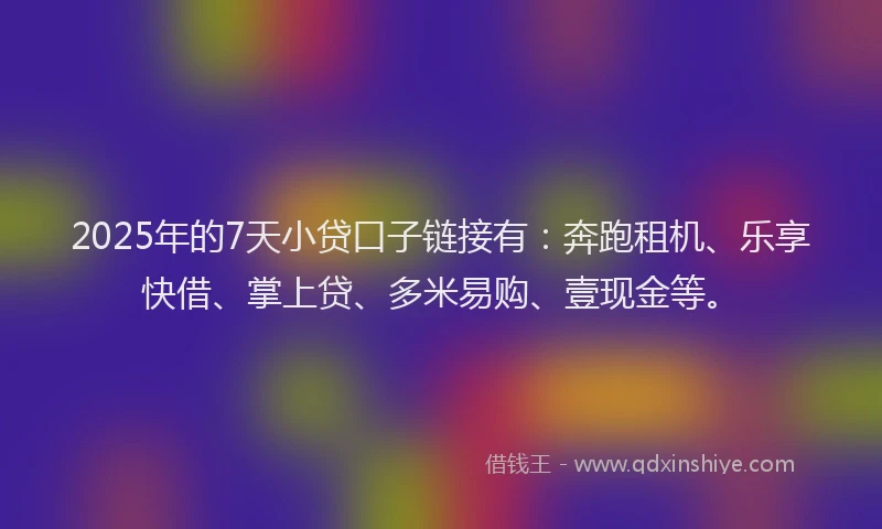 2025年的7天小贷口子链接有：奔跑租机、乐享快借、掌上贷、多米易购、壹现金等。