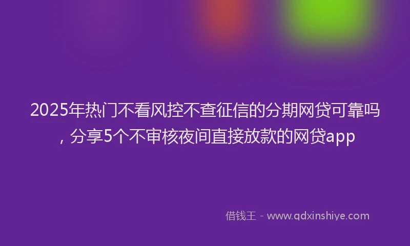 2025年热门不看风控不查征信的分期网贷可靠吗，分享5个不审核夜间直接放款的网贷app