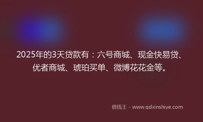2025年的3天贷款有：六号商城、现金快易贷、优者商城、琥珀买单、微博花花金等。