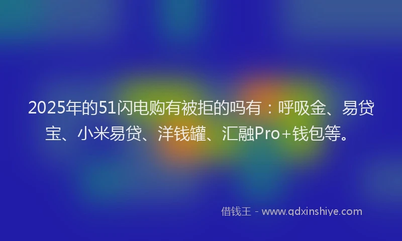 2025年的51闪电购有被拒的吗有：呼吸金、易贷宝、小米易贷、洋钱罐、汇融Pro+钱包等。