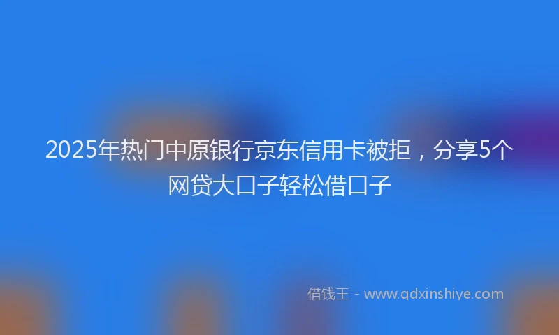 2025年热门中原银行京东信用卡被拒，分享5个网贷大口子轻松借口子