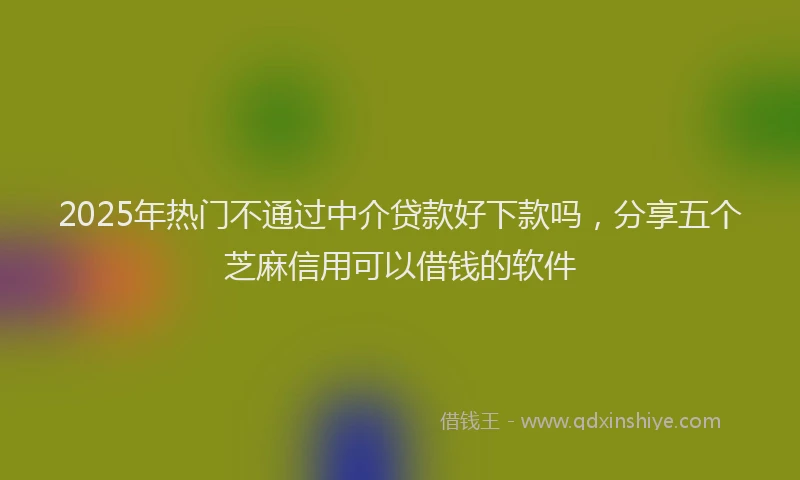 2025年热门不通过中介贷款好下款吗，分享五个芝麻信用可以借钱的软件